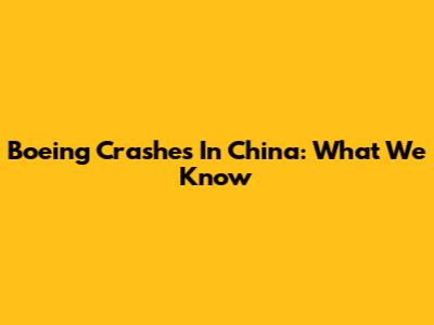 Boeing Crashes In China: What We Know