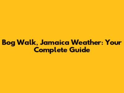 Bog Walk, Jamaica Weather: Your Complete Guide