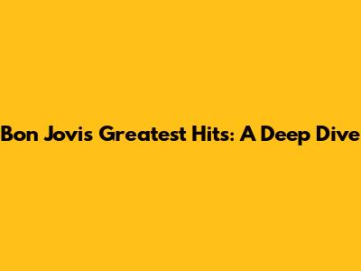 Bon Jovi's Greatest Hits: A Deep Dive