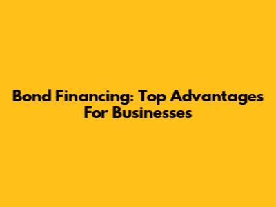 Bond Financing: Top Advantages For Businesses