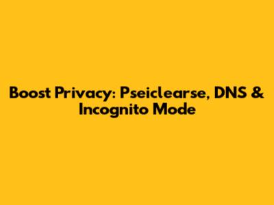 Boost Privacy: Pseiclearse, DNS & Incognito Mode