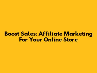 Boost Sales: Affiliate Marketing For Your Online Store