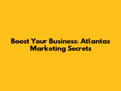 Boost Your Business: Atlanta's Marketing Secrets