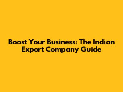 Boost Your Business: The Indian Export Company Guide