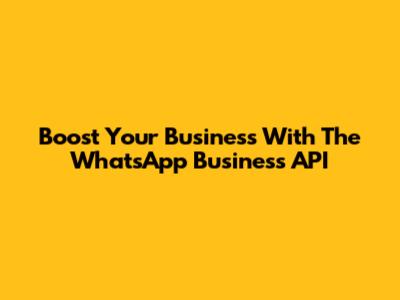 Boost Your Business With The WhatsApp Business API