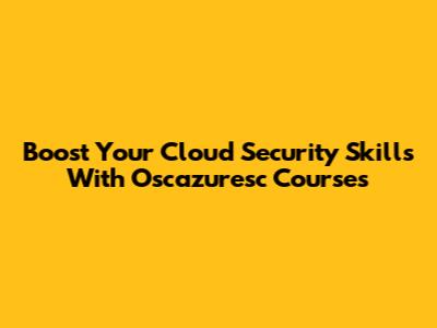 Boost Your Cloud Security Skills With Oscazuresc Courses