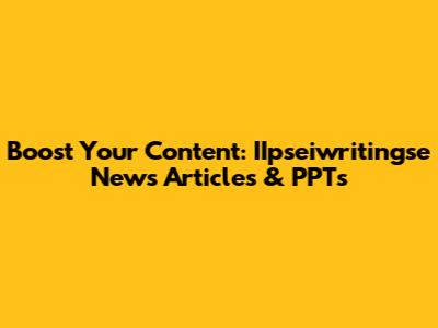 Boost Your Content: IIpseiwritingse News Articles & PPTs
