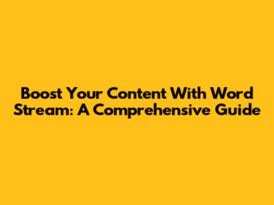 Boost Your Content With Word Stream: A Comprehensive Guide
