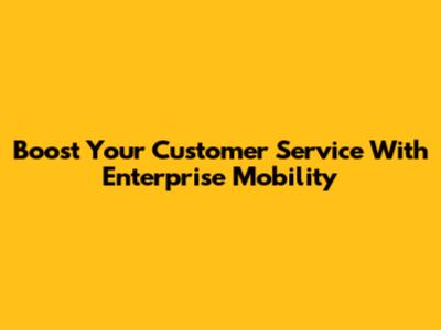 Boost Your Customer Service With Enterprise Mobility