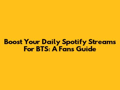 Boost Your Daily Spotify Streams For BTS: A Fan's Guide