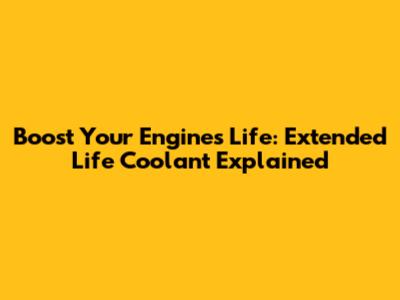 Boost Your Engine's Life: Extended Life Coolant Explained
