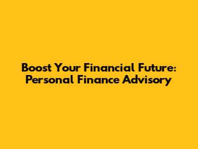 Boost Your Financial Future: Personal Finance Advisory