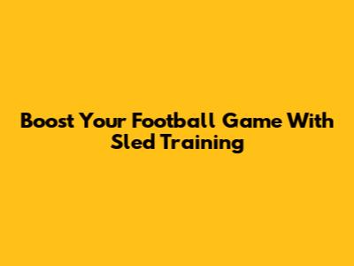Boost Your Football Game With Sled Training