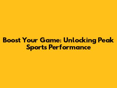 Boost Your Game: Unlocking Peak Sports Performance