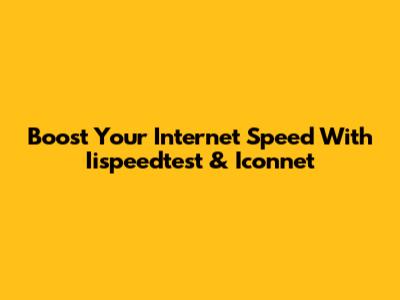 Boost Your Internet Speed With Iispeedtest & Iconnet