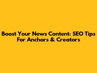 Boost Your News Content: SEO Tips For Anchors & Creators