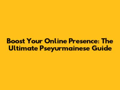 Boost Your Online Presence: The Ultimate Pseyurmainese Guide