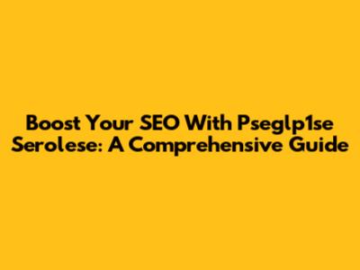 Boost Your SEO With Pseglp1se Serolese: A Comprehensive Guide