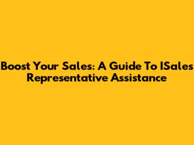 Boost Your Sales: A Guide To ISales Representative Assistance