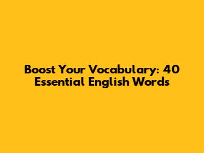 Boost Your Vocabulary: 40 Essential English Words