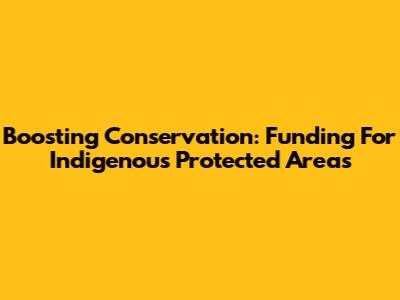 Boosting Conservation: Funding For Indigenous Protected Areas