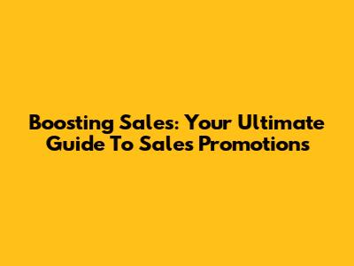 Boosting Sales: Your Ultimate Guide To Sales Promotions