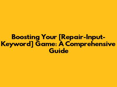 Boosting Your [Repair-Input-Keyword] Game: A Comprehensive Guide