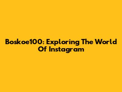 Boskoe100: Exploring The World Of Instagram