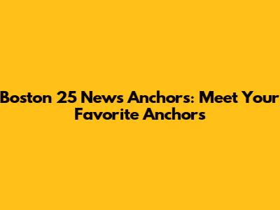 Boston 25 News Anchors: Meet Your Favorite Anchors
