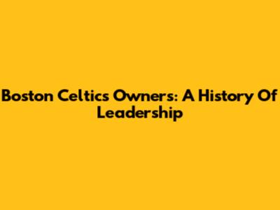 Boston Celtics Owners: A History Of Leadership