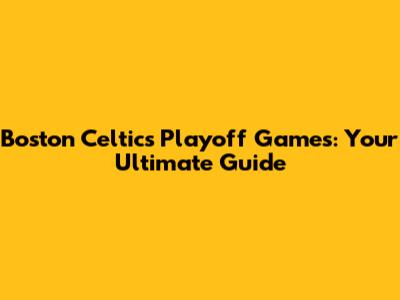 Boston Celtics Playoff Games: Your Ultimate Guide