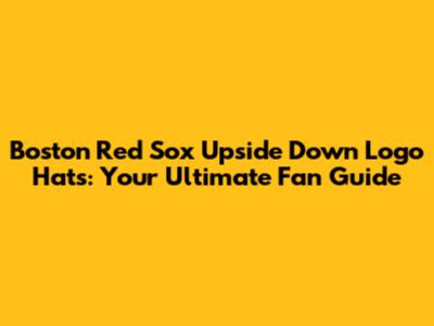 Boston Red Sox Upside Down Logo Hats: Your Ultimate Fan Guide