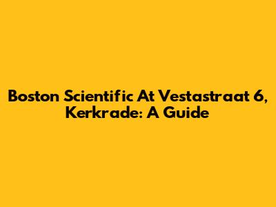 Boston Scientific At Vestastraat 6, Kerkrade: A Guide