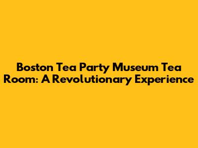Boston Tea Party Museum Tea Room: A Revolutionary Experience