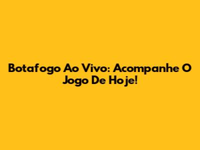 Botafogo Ao Vivo: Acompanhe O Jogo De Hoje!