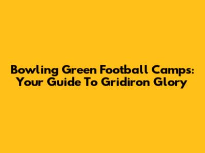 Bowling Green Football Camps: Your Guide To Gridiron Glory