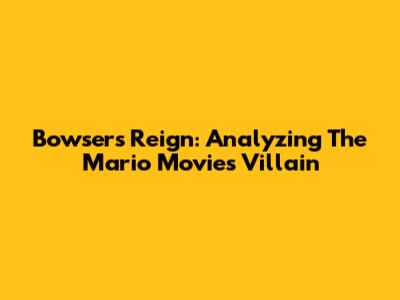 Bowser's Reign: Analyzing The Mario Movie's Villain