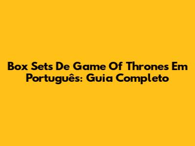Box Sets De Game Of Thrones Em Português: Guia Completo