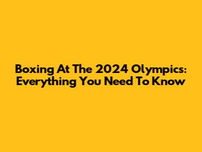 Boxing At The 2024 Olympics: Everything You Need To Know