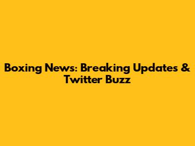 Boxing News: Breaking Updates & Twitter Buzz
