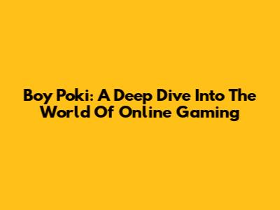 Boy Poki: A Deep Dive Into The World Of Online Gaming