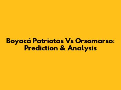 Boyacá Patriotas Vs Orsomarso: Prediction & Analysis