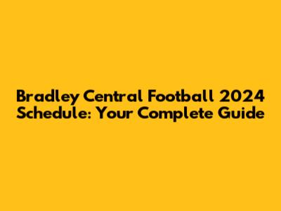 Bradley Central Football 2024 Schedule: Your Complete Guide