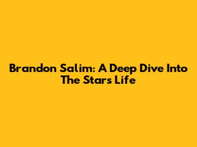 Brandon Salim: A Deep Dive Into The Star's Life