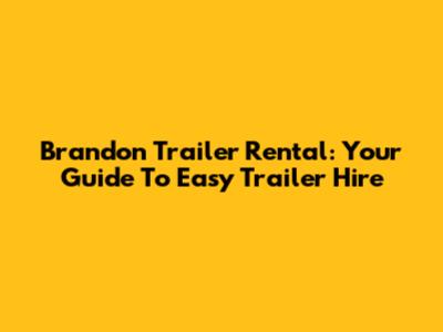 Brandon Trailer Rental: Your Guide To Easy Trailer Hire