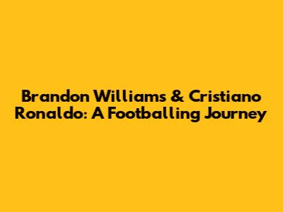 Brandon Williams & Cristiano Ronaldo: A Footballing Journey