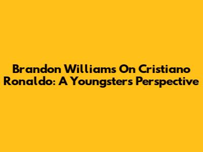 Brandon Williams On Cristiano Ronaldo: A Youngster's Perspective