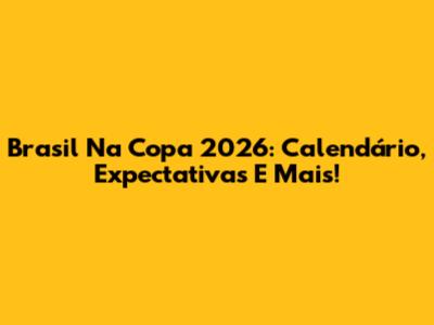 Brasil Na Copa 2026: Calendário, Expectativas E Mais!