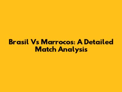 Brasil Vs Marrocos: A Detailed Match Analysis