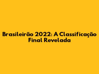 Brasileirão 2022: A Classificação Final Revelada